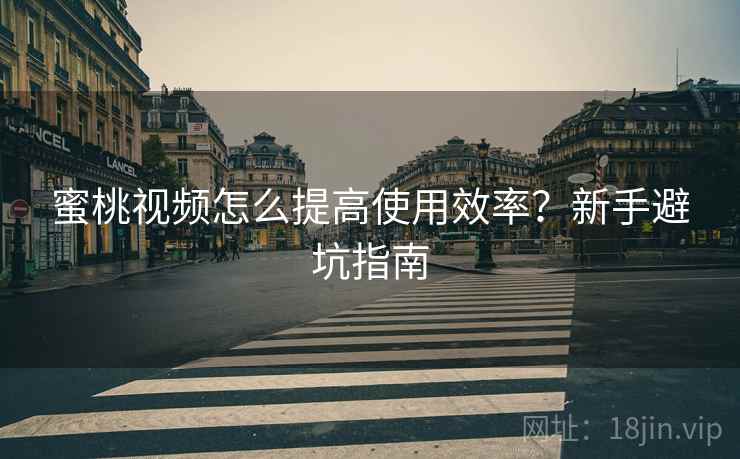 蜜桃视频怎么提高使用效率？新手避坑指南