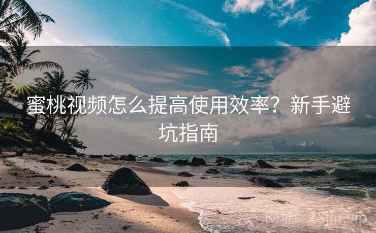 蜜桃视频怎么提高使用效率？新手避坑指南