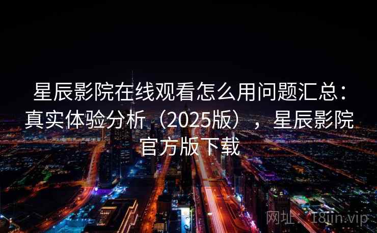 星辰影院在线观看怎么用问题汇总:真实体验分析(2025版),星辰影院官方版下载 星辰影院在线观看怎么用问题汇总:真实体验分析(2025版),星辰影院官方版下载