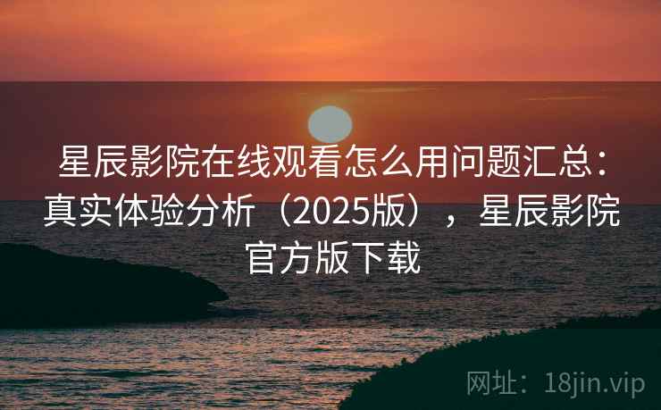 星辰影院在线观看怎么用问题汇总:真实体验分析(2025版),星辰影院官方版下载 星辰影院在线观看怎么用问题汇总:真实体验分析(2025版),星辰影院官方版下载