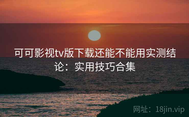可可影视tv版下载还能不能用实测结论:实用技巧合集 可可影视tv版下载还能不能用实测结论:实用技巧合集
