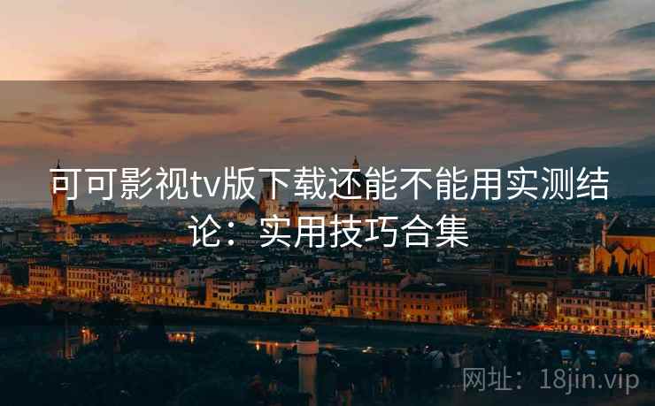 可可影视tv版下载还能不能用实测结论:实用技巧合集 可可影视tv版下载还能不能用实测结论:实用技巧合集