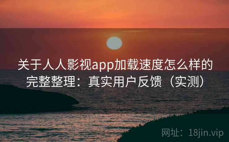 关于人人影视app加载速度怎么样的完整整理:真实用户反馈(实测) 关于人人影视app加载速度怎么样的完整整理:真实用户反馈(实测)