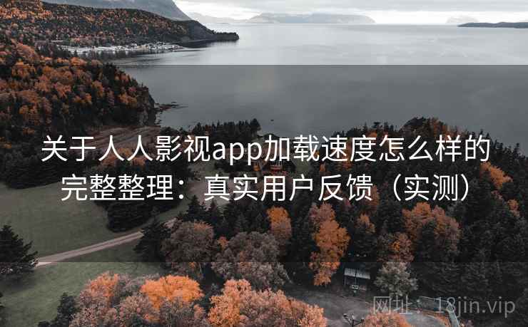关于人人影视app加载速度怎么样的完整整理:真实用户反馈(实测) 关于人人影视app加载速度怎么样的完整整理:真实用户反馈(实测)