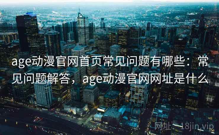 age动漫官网首页常见问题有哪些:常见问题解答,age动漫官网网址是什么 age动漫官网首页常见问题有哪些:常见问题解答,age动漫官网网址是什么