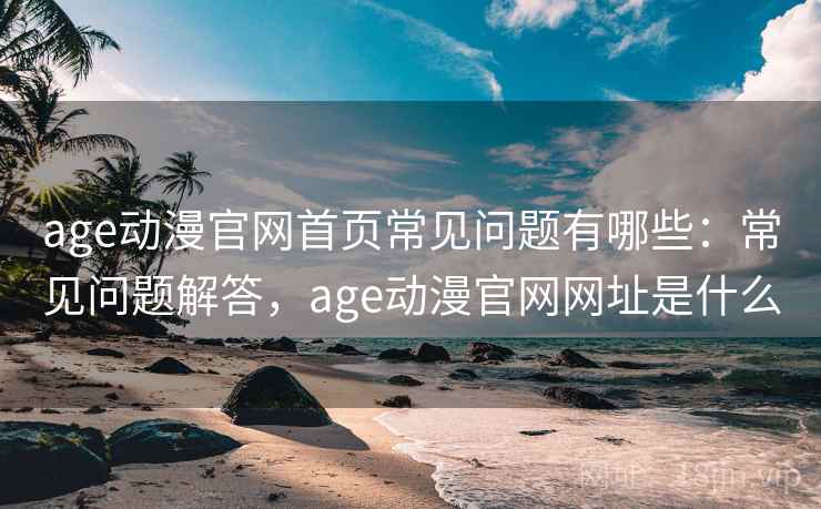 age动漫官网首页常见问题有哪些:常见问题解答,age动漫官网网址是什么 age动漫官网首页常见问题有哪些:常见问题解答,age动漫官网网址是什么