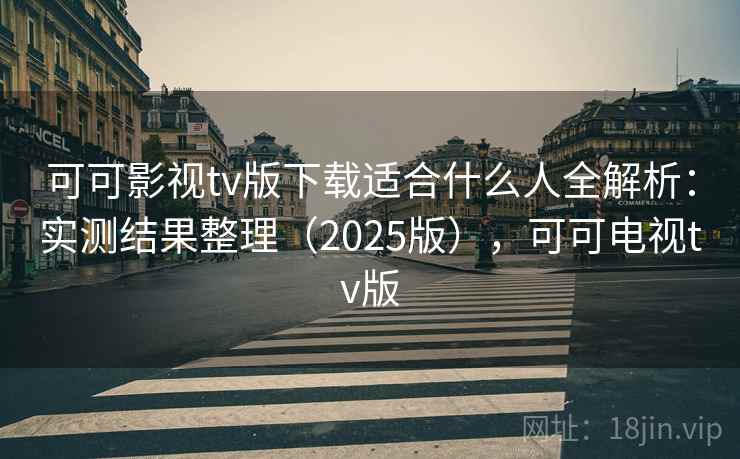 可可影视tv版下载适合什么人全解析:实测结果整理(2025版),可可电视tv版 可可影视tv版下载适合什么人全解析:实测结果整理(2025版),可可电视tv版
