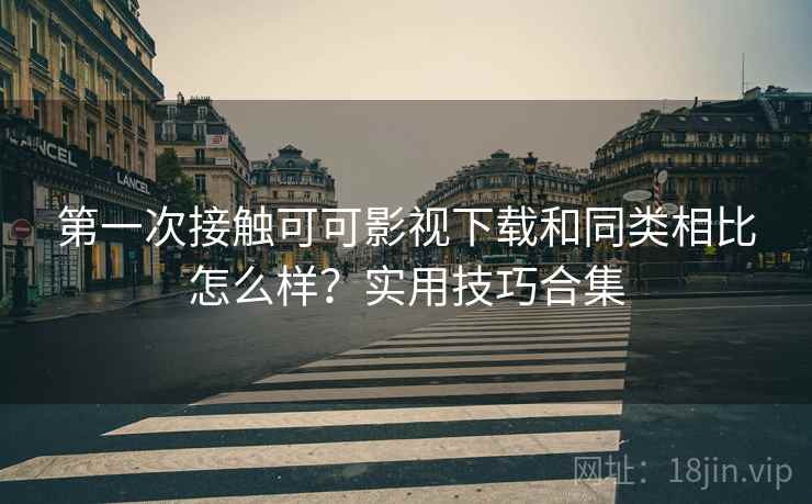 第一次接触可可影视下载和同类相比怎么样?实用技巧合集 第一次接触可可影视下载和同类相比怎么样?实用技巧合集