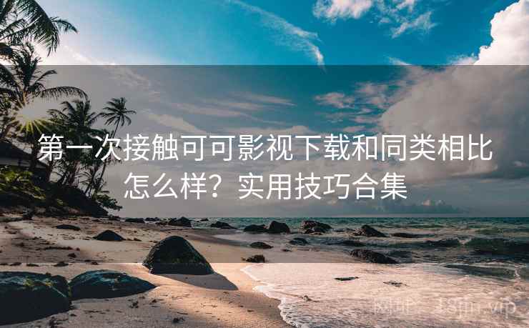 第一次接触可可影视下载和同类相比怎么样?实用技巧合集 第一次接触可可影视下载和同类相比怎么样?实用技巧合集