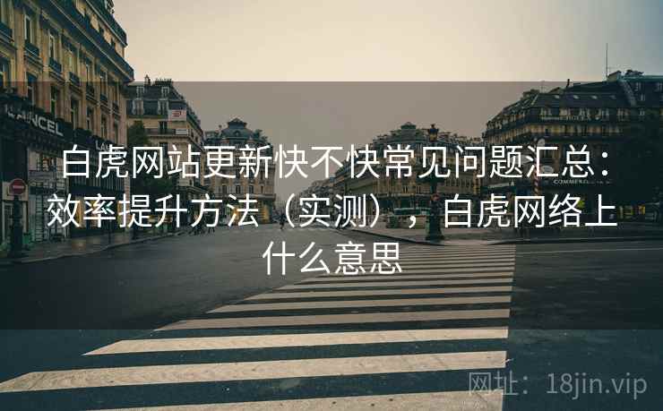 白虎网站更新快不快常见问题汇总：效率提升方法（实测），白虎网络上什么意思
