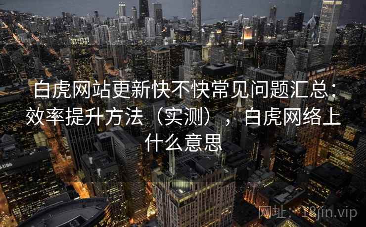 白虎网站更新快不快常见问题汇总：效率提升方法（实测），白虎网络上什么意思