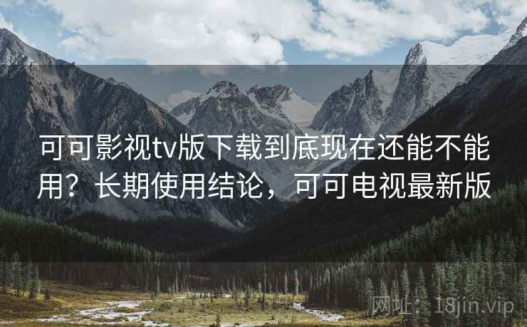 可可影视tv版下载到底现在还能不能用?长期使用结论,可可电视最新版 可可影视tv版下载到底现在还能不能用?长期使用结论,可可电视最新版
