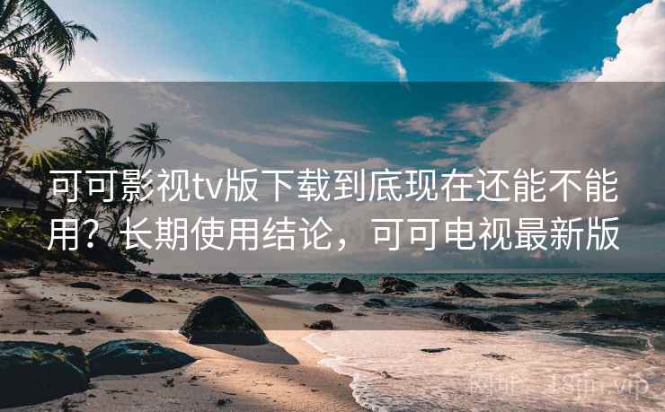 可可影视tv版下载到底现在还能不能用?长期使用结论,可可电视最新版 可可影视tv版下载到底现在还能不能用?长期使用结论,可可电视最新版
