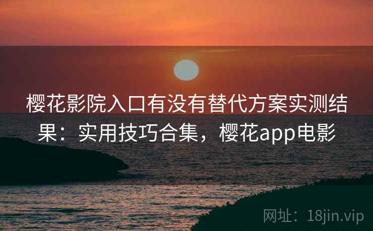 樱花影院入口有没有替代方案实测结果：实用技巧合集，樱花app电影