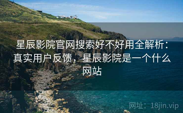 星辰影院官网搜索好不好用全解析:真实用户反馈,星辰影院是一个什么网站 星辰影院官网搜索好不好用全解析:真实用户反馈,星辰影院是一个什么网站