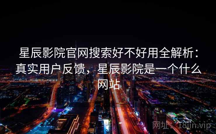 星辰影院官网搜索好不好用全解析:真实用户反馈,星辰影院是一个什么网站 星辰影院官网搜索好不好用全解析:真实用户反馈,星辰影院是一个什么网站