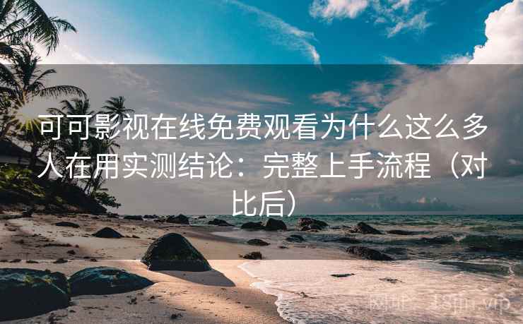 可可影视在线免费观看为什么这么多人在用实测结论:完整上手流程(对比后) 可可影视在线免费观看为什么这么多人在用实测结论:完整上手流程(对比后)