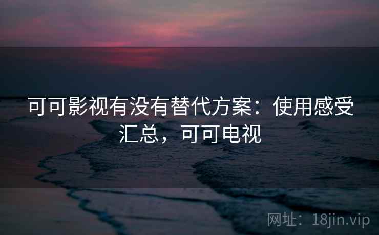 可可影视有没有替代方案:使用感受汇总,可可电视 可可影视有没有替代方案:使用感受汇总,可可电视