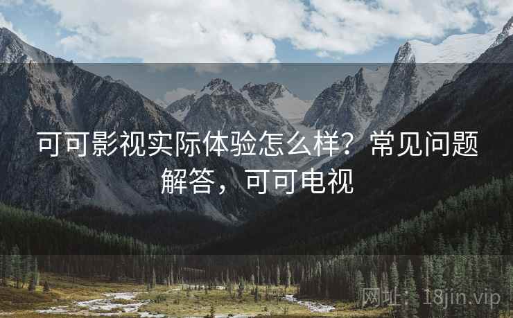 可可影视实际体验怎么样?常见问题解答,可可电视 可可影视实际体验怎么样?常见问题解答,可可电视