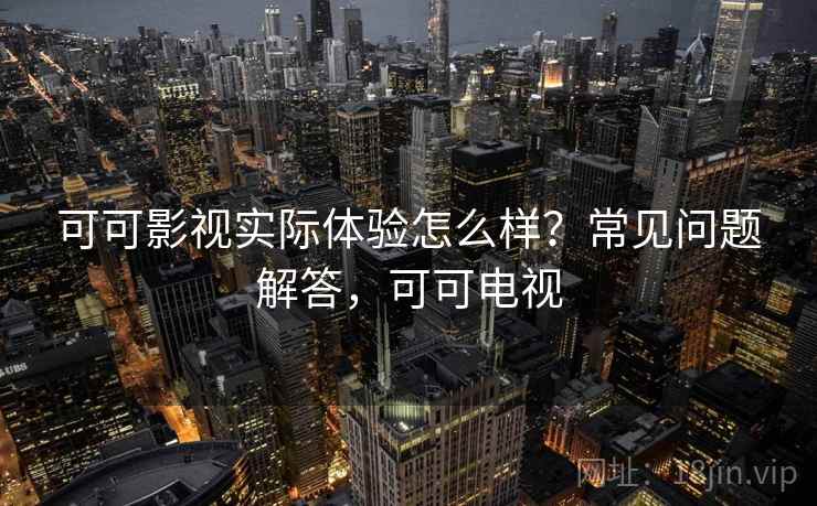 可可影视实际体验怎么样?常见问题解答,可可电视 可可影视实际体验怎么样?常见问题解答,可可电视