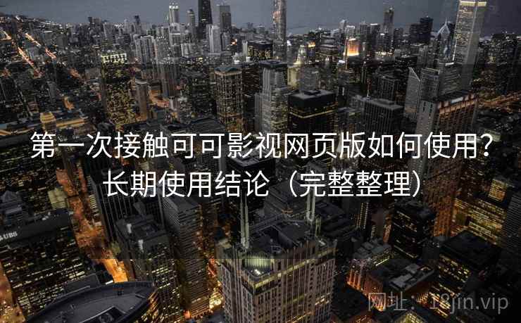 第一次接触可可影视网页版如何使用？长期使用结论（完整整理）