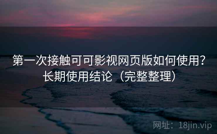 第一次接触可可影视网页版如何使用？长期使用结论（完整整理）
