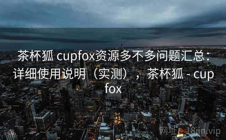 茶杯狐 cupfox资源多不多问题汇总:详细使用说明(实测),茶杯狐 - cupfox 茶杯狐 cupfox资源多不多问题汇总:详细使用说明(实测),茶杯狐 - cupfox