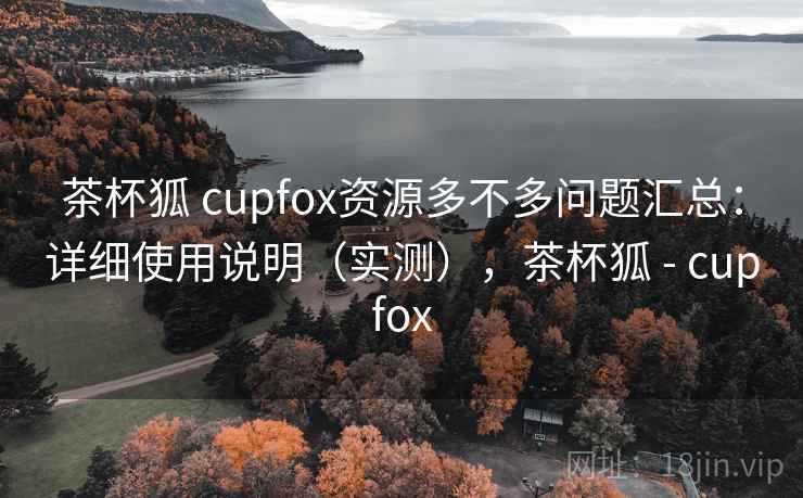 茶杯狐 cupfox资源多不多问题汇总:详细使用说明(实测),茶杯狐 - cupfox 茶杯狐 cupfox资源多不多问题汇总:详细使用说明(实测),茶杯狐 - cupfox
