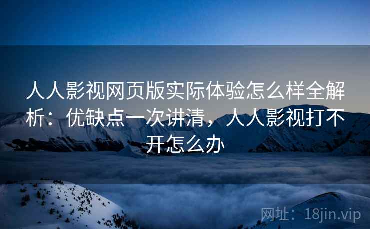 人人影视网页版实际体验怎么样全解析:优缺点一次讲清,人人影视打不开怎么办 人人影视网页版实际体验怎么样全解析:优缺点一次讲清,人人影视打不开怎么办