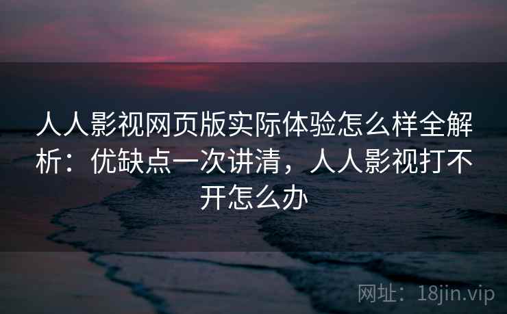 人人影视网页版实际体验怎么样全解析:优缺点一次讲清,人人影视打不开怎么办 人人影视网页版实际体验怎么样全解析:优缺点一次讲清,人人影视打不开怎么办