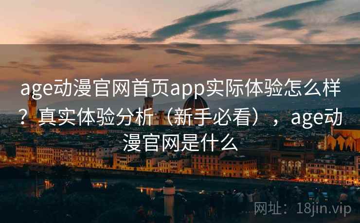 age动漫官网首页app实际体验怎么样？真实体验分析（新手必看），age动漫官网是什么