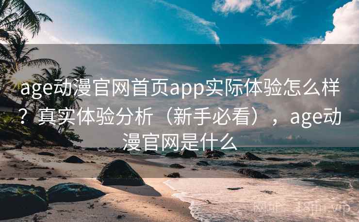 age动漫官网首页app实际体验怎么样？真实体验分析（新手必看），age动漫官网是什么