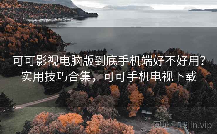 可可影视电脑版到底手机端好不好用？实用技巧合集，可可手机电视下载