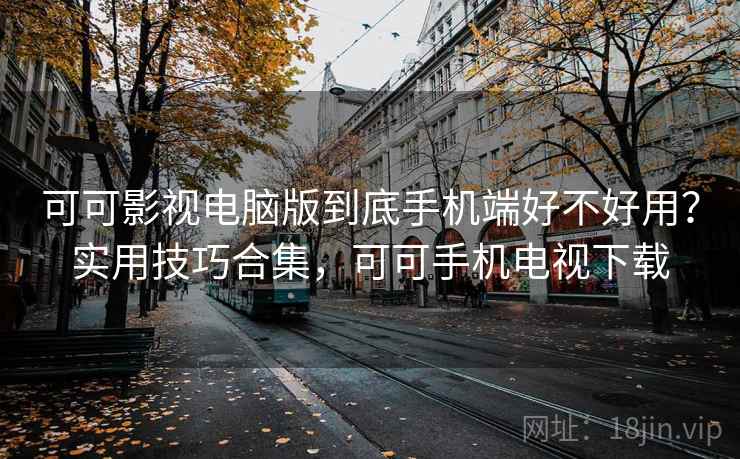 可可影视电脑版到底手机端好不好用？实用技巧合集，可可手机电视下载