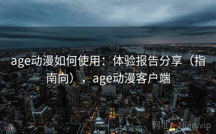 age动漫如何使用:体验报告分享(指南向),age动漫客户端 age动漫如何使用:体验报告分享(指南向),age动漫客户端