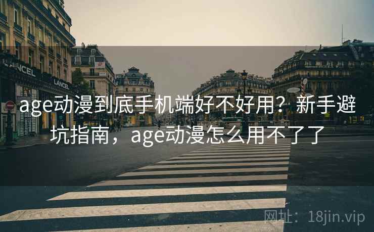 age动漫到底手机端好不好用?新手避坑指南,age动漫怎么用不了了 age动漫到底手机端好不好用?新手避坑指南,age动漫怎么用不了了