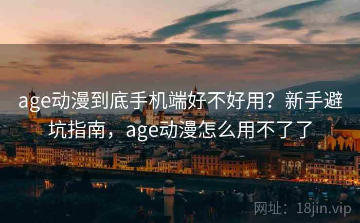 age动漫到底手机端好不好用?新手避坑指南,age动漫怎么用不了了 age动漫到底手机端好不好用?新手避坑指南,age动漫怎么用不了了