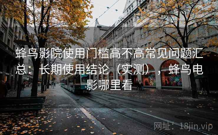 蜂鸟影院使用门槛高不高常见问题汇总:长期使用结论(实测),蜂鸟电影哪里看 蜂鸟影院使用门槛高不高常见问题汇总:长期使用结论(实测),蜂鸟电影哪里看
