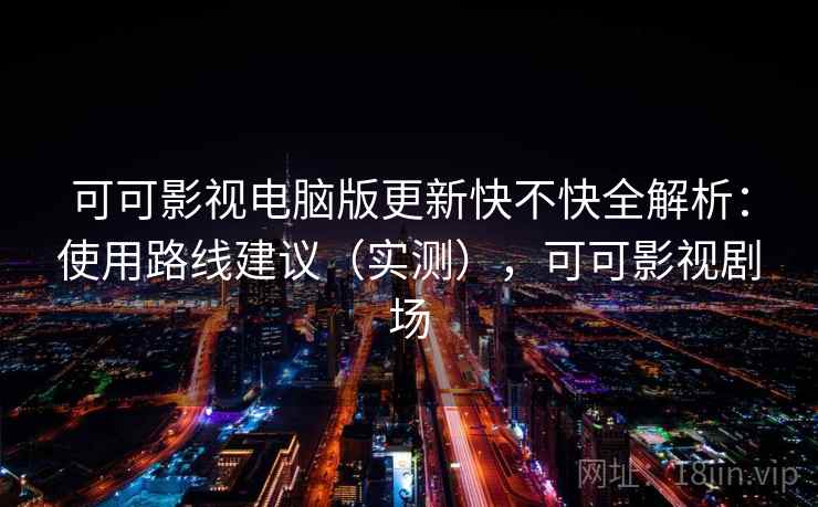 可可影视电脑版更新快不快全解析：使用路线建议（实测），可可影视剧场