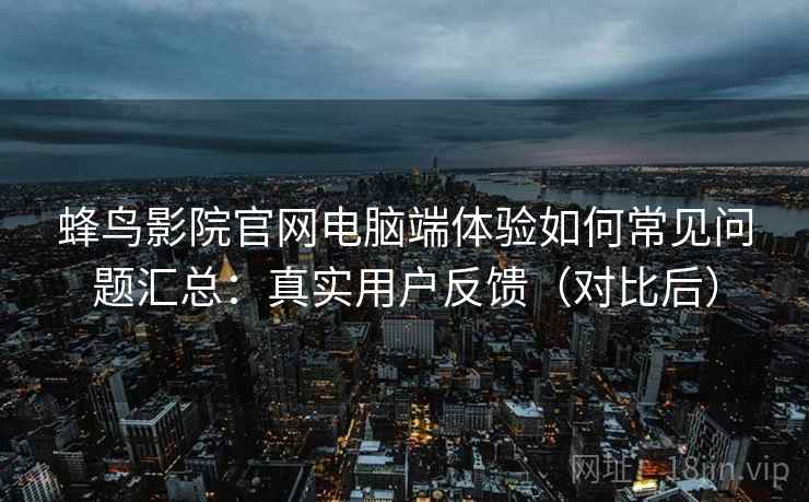 蜂鸟影院官网电脑端体验如何常见问题汇总：真实用户反馈（对比后）