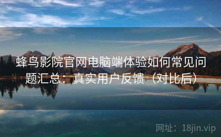 蜂鸟影院官网电脑端体验如何常见问题汇总：真实用户反馈（对比后）