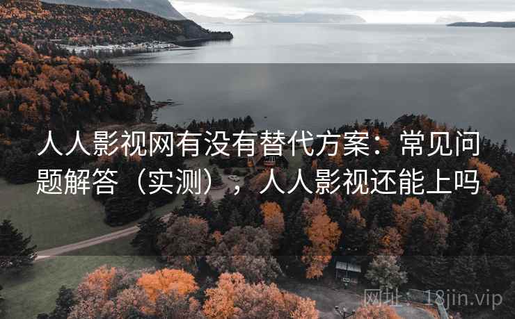 人人影视网有没有替代方案:常见问题解答(实测),人人影视还能上吗 人人影视网有没有替代方案:常见问题解答(实测),人人影视还能上吗