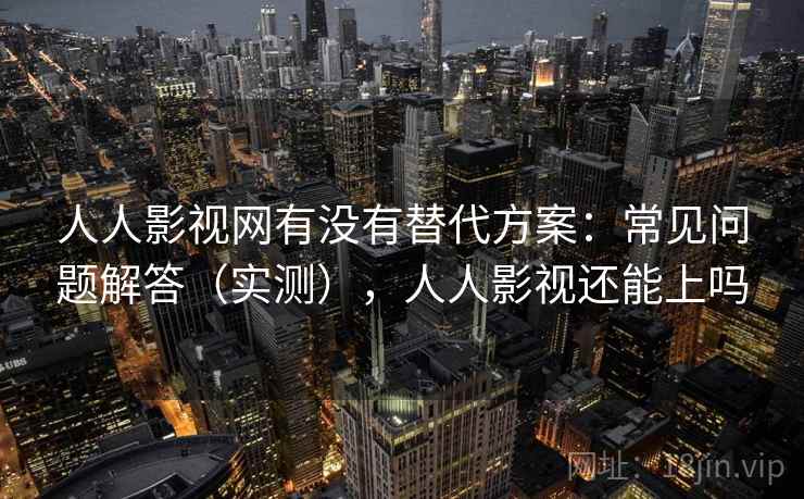人人影视网有没有替代方案:常见问题解答(实测),人人影视还能上吗 人人影视网有没有替代方案:常见问题解答(实测),人人影视还能上吗