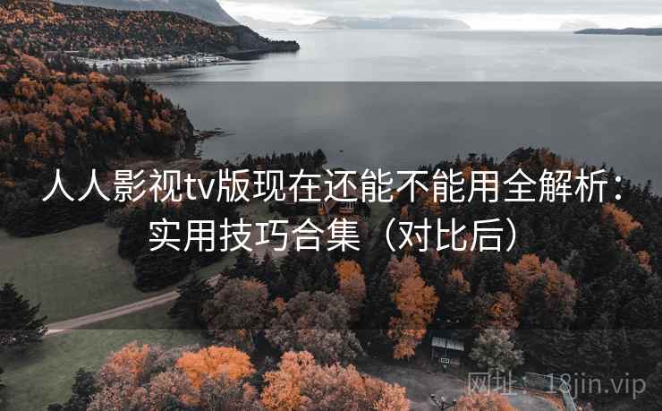 人人影视tv版现在还能不能用全解析：实用技巧合集（对比后）