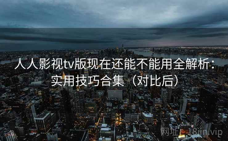 人人影视tv版现在还能不能用全解析：实用技巧合集（对比后）