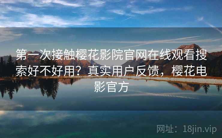 第一次接触樱花影院官网在线观看搜索好不好用？真实用户反馈，樱花电影官方