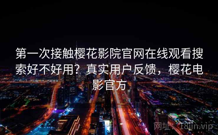 第一次接触樱花影院官网在线观看搜索好不好用？真实用户反馈，樱花电影官方