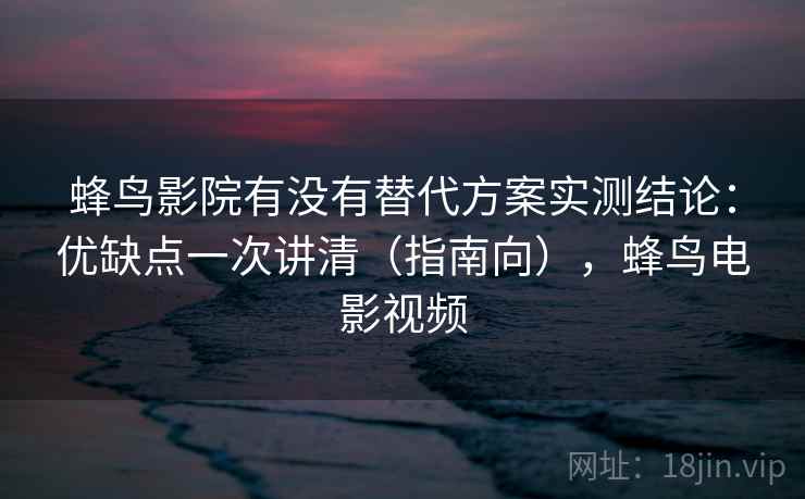 蜂鸟影院有没有替代方案实测结论:优缺点一次讲清(指南向),蜂鸟电影视频 蜂鸟影院有没有替代方案实测结论:优缺点一次讲清(指南向),蜂鸟电影视频