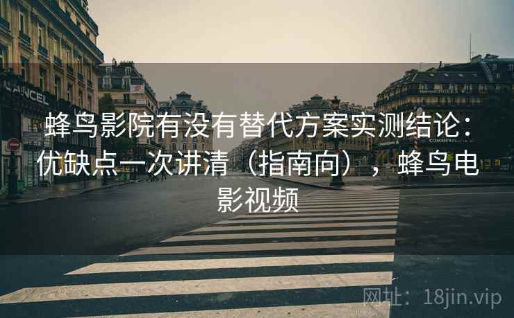 蜂鸟影院有没有替代方案实测结论:优缺点一次讲清(指南向),蜂鸟电影视频 蜂鸟影院有没有替代方案实测结论:优缺点一次讲清(指南向),蜂鸟电影视频