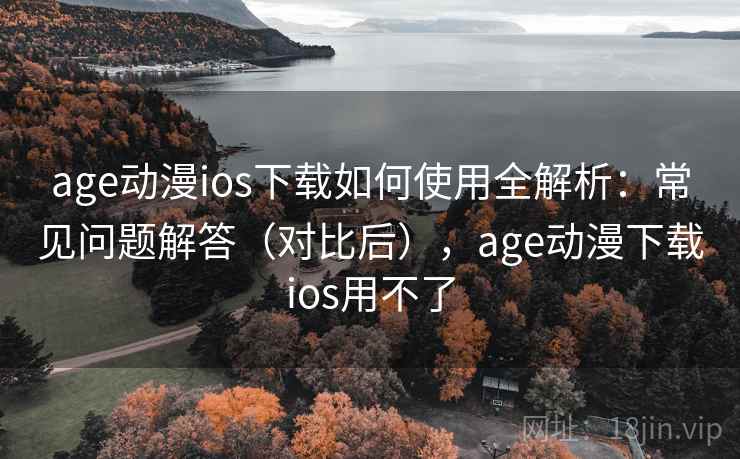 age动漫ios下载如何使用全解析:常见问题解答(对比后),age动漫下载ios用不了 age动漫ios下载如何使用全解析:常见问题解答(对比后),age动漫下载ios用不了